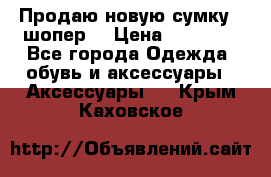 Продаю новую сумку - шопер  › Цена ­ 10 000 - Все города Одежда, обувь и аксессуары » Аксессуары   . Крым,Каховское